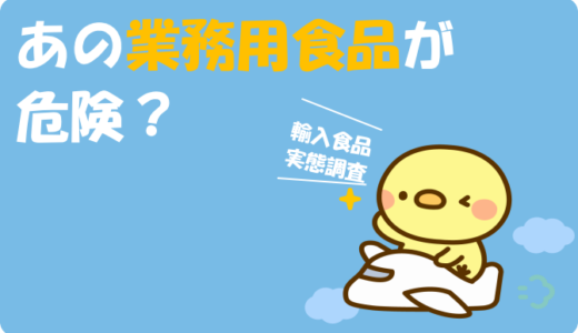 あの業務用食品が危険？輸入食品の実態調査！